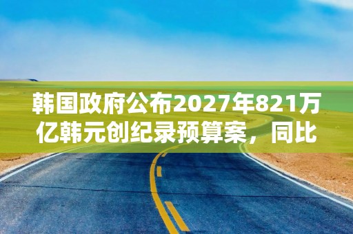 韩国政府公布2027年821万亿韩元创纪录预算案，同比增加12.8%