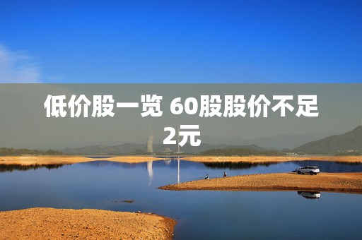 低价股一览 60股股价不足2元