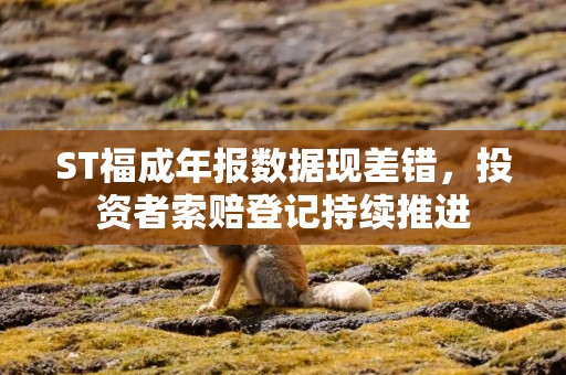 ST福成年报数据现差错，投资者索赔登记持续推进