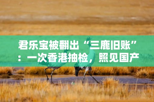君乐宝被翻出“三鹿旧账”：一次香港抽检，照见国产乳业未愈的伤疤
