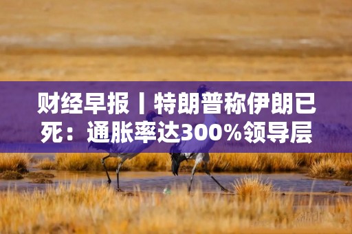 财经早报丨特朗普称伊朗已死：通胀率达300%领导层完全混乱，7七部门力推商品消费扩容升级丨2026年9月1日