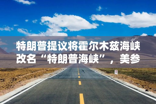 特朗普提议将霍尔木兹海峡改名“特朗普海峡”，美参议员回应：这场冲突已被称作“特朗普的战争”
