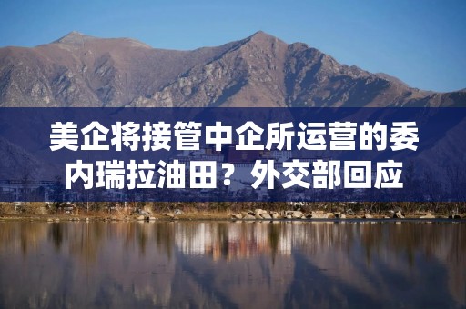 美企将接管中企所运营的委内瑞拉油田？外交部回应