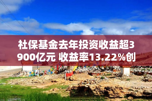 社保基金去年投资收益超3900亿元 收益率13.22%创近五年新高