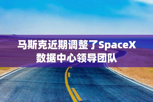 马斯克近期调整了SpaceX数据中心领导团队