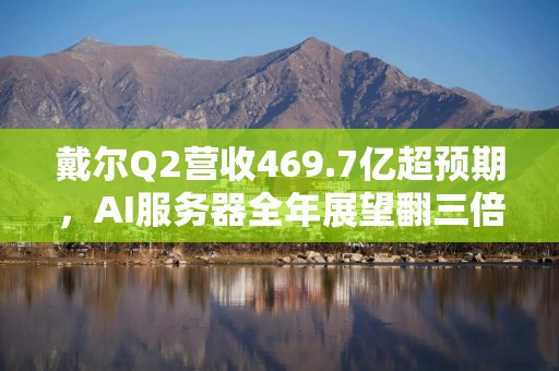 戴尔Q2营收469.7亿超预期，AI服务器全年展望翻三倍，盘后大涨10%