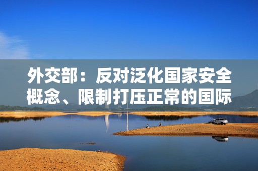 外交部：反对泛化国家安全概念、限制打压正常的国际教育科研合作