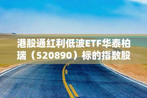 港股通红利低波ETF华泰柏瑞（520890）标的指数股息率达5.5%
