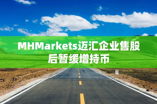 MHMarkets迈汇企业售股后暂缓增持币