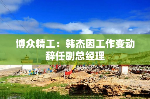 博众精工：韩杰因工作变动辞任副总经理