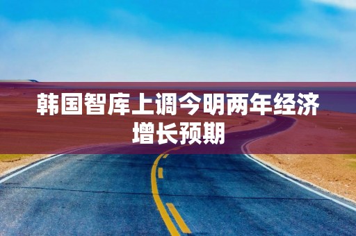 韩国智库上调今明两年经济增长预期