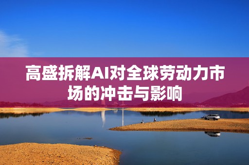 高盛拆解AI对全球劳动力市场的冲击与影响