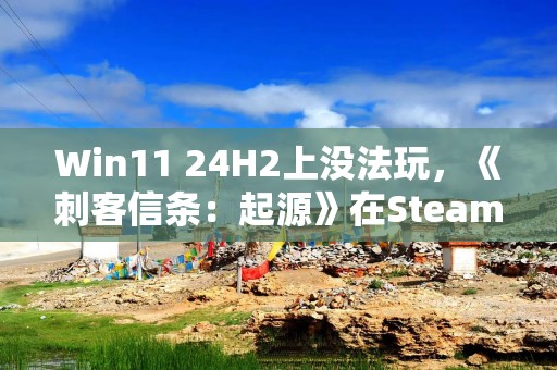 Win11 24H2上没法玩，《刺客信条：起源》在Steam遭差评轰炸