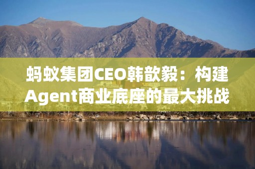 蚂蚁集团CEO韩歆毅：构建Agent商业底座的最大挑战或在于利益分配