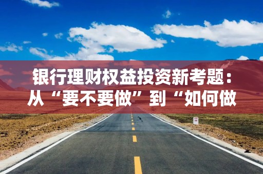 银行理财权益投资新考题：从“要不要做”到“如何做好”