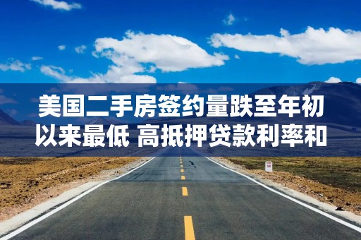 美国二手房签约量跌至年初以来最低 高抵押贷款利率和房价持续施压