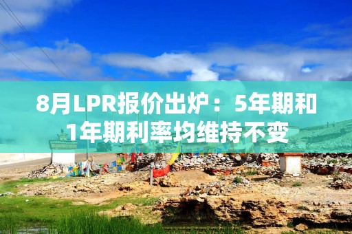 8月LPR报价出炉：5年期和1年期利率均维持不变
