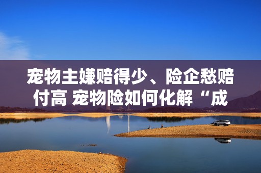 宠物主嫌赔得少、险企愁赔付高 宠物险如何化解“成长的烦恼”？