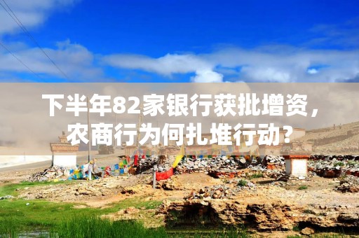 下半年82家银行获批增资，农商行为何扎堆行动？