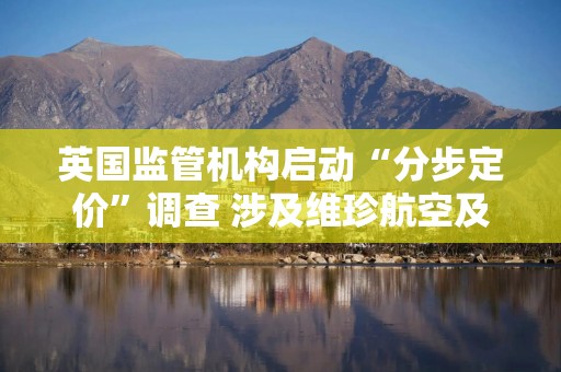 英国监管机构启动“分步定价”调查 涉及维珍航空及Trainline