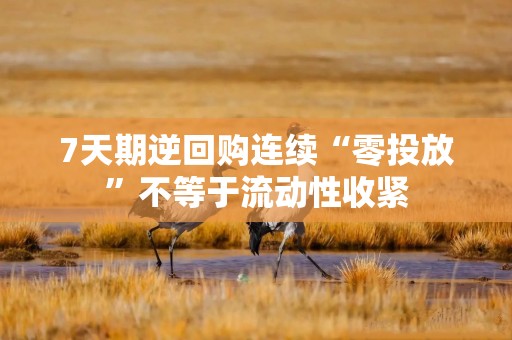 7天期逆回购连续“零投放”不等于流动性收紧
