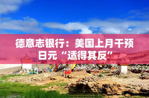德意志银行：美国上月干预日元“适得其反”