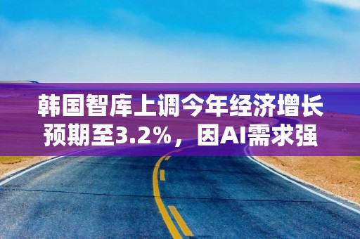韩国智库上调今年经济增长预期至3.2%，因AI需求强劲