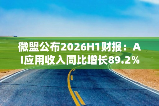 微盟公布2026H1财报：AI应用收入同比增长89.2%至1.33亿元，已超2025年全年