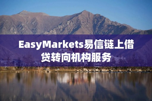 EasyMarkets易信链上借贷转向机构服务