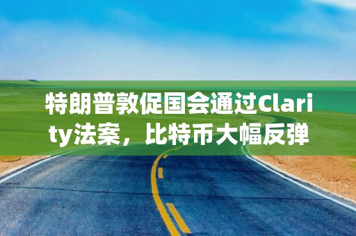 特朗普敦促国会通过Clarity法案，比特币大幅反弹