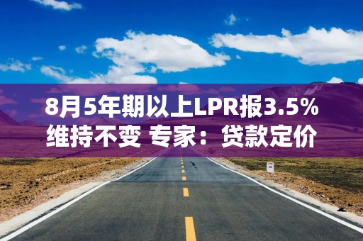 8月5年期以上LPR报3.5%维持不变 专家：贷款定价基础多元化将进一步推进