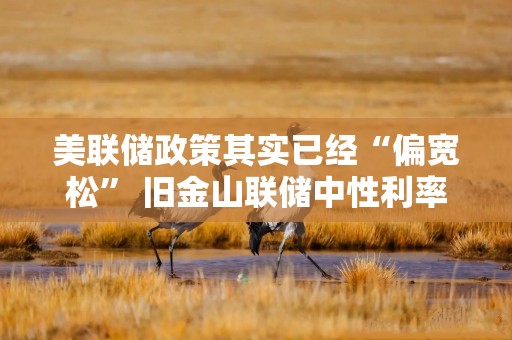 美联储政策其实已经“偏宽松” 旧金山联储中性利率新模型给鹰派递上理论弹药