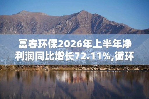 富春环保2026年上半年净利润同比增长72.11%,循环经济双引擎驱动高质量增长