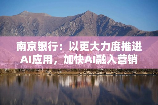 南京银行：以更大力度推进AI应用，加快AI融入营销、运营、风控、管理全链条
