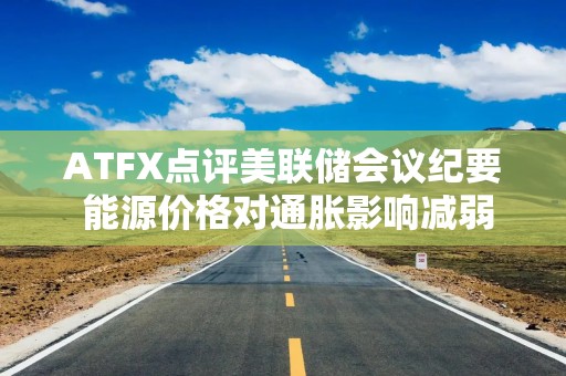 ATFX点评美联储会议纪要 能源价格对通胀影响减弱每年6次决议