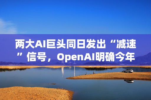 两大AI巨头同日发出“减速”信号，OpenAI明确今年不上市