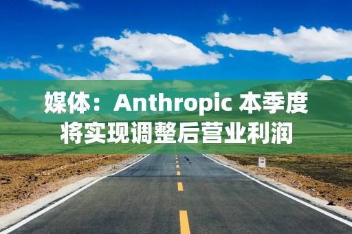 媒体：Anthropic 本季度将实现调整后营业利润