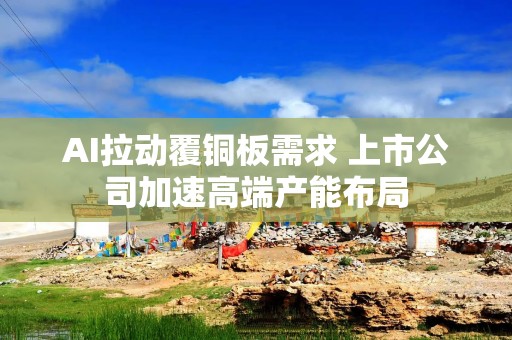 AI拉动覆铜板需求 上市公司加速高端产能布局