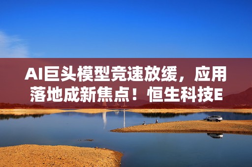 AI巨头模型竞速放缓，应用落地成新焦点！恒生科技ETF华泰柏瑞（513130）助力把握AI应用商业化机遇