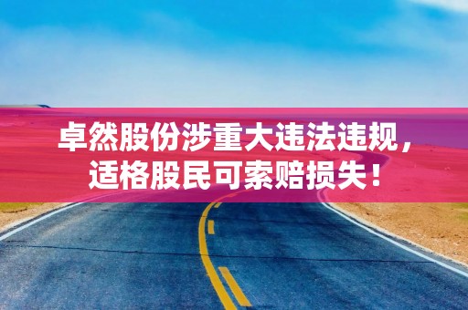 卓然股份涉重大违法违规，适格股民可索赔损失！