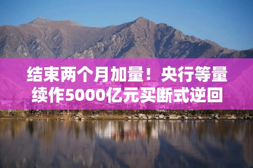 结束两个月加量！央行等量续作5000亿元买断式逆回购，有何考量？