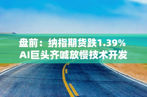 盘前：纳指期货跌1.39% AI巨头齐喊放慢技术开发