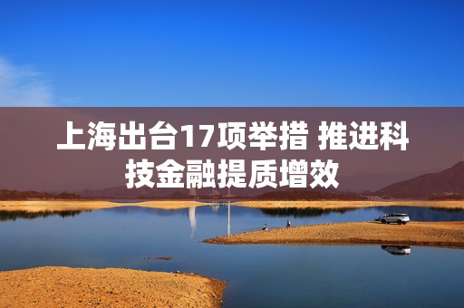上海出台17项举措 推进科技金融提质增效