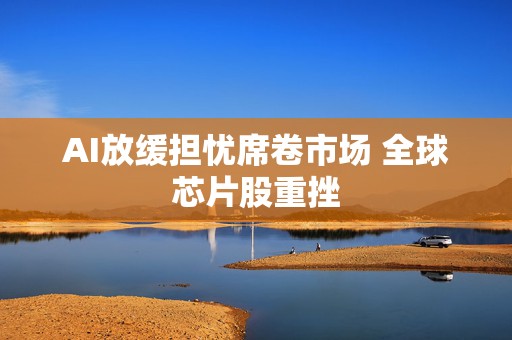 AI放缓担忧席卷市场 全球芯片股重挫