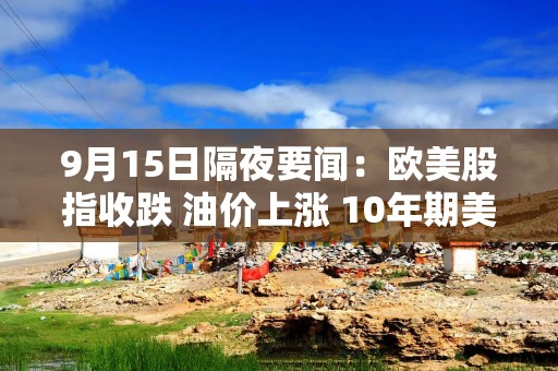 9月15日隔夜要闻：欧美股指收跌 油价上涨 10年期美债收益率突破5% 华尔街大行股价重挫