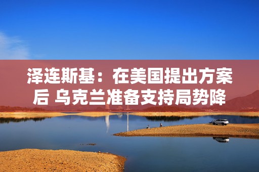 泽连斯基：在美国提出方案后 乌克兰准备支持局势降温