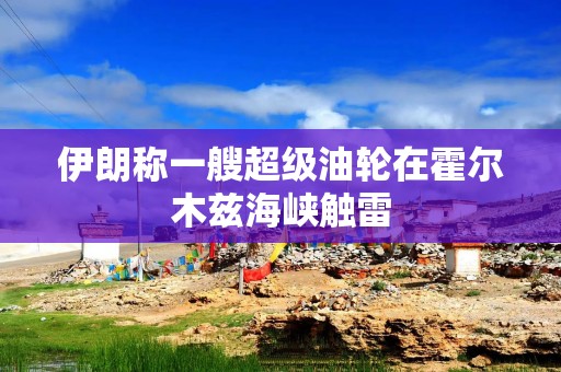 伊朗称一艘超级油轮在霍尔木兹海峡触雷