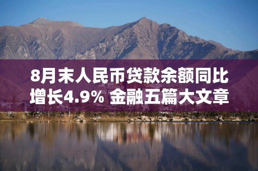 8月末人民币贷款余额同比增长4.9% 金融五篇大文章领域贷款增量占比超七成