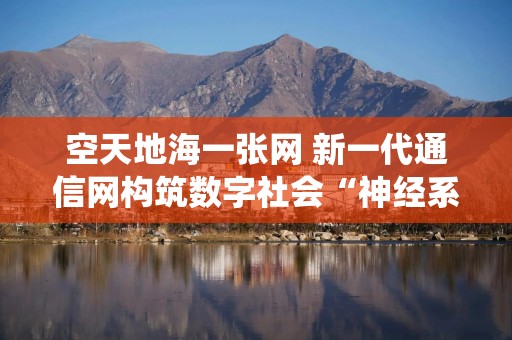 空天地海一张网 新一代通信网构筑数字社会“神经系统”