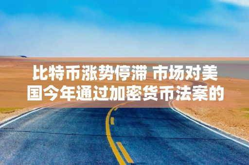 比特币涨势停滞 市场对美国今年通过加密货币法案的乐观情绪减弱